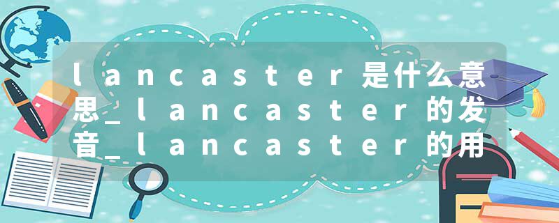 lancaster是什么意思_lancaster的发音_lancaster的用法_lancaster怎么记_lancaster翻译