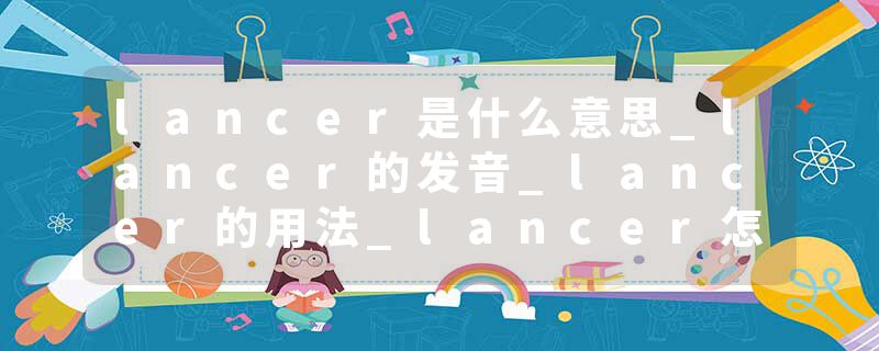 lancer是什么意思_lancer的发音_lancer的用法_lancer怎么记_lancer翻译
