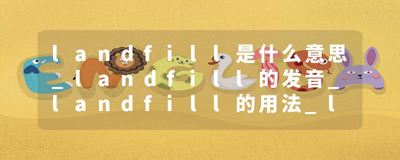 landfill是什么意思_landfill的发音_landfill的用法_landfill怎么记_landfill翻译