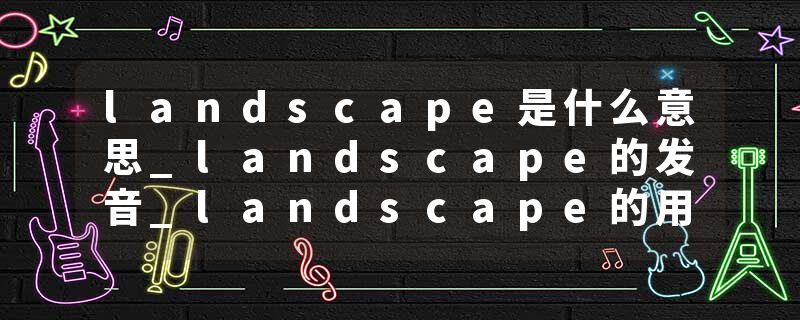 landscape是什么意思_landscape的发音_landscape的用法_landscape怎么记_landscape翻译