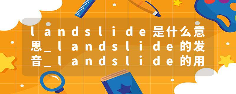 landslide是什么意思_landslide的发音_landslide的用法_landslide怎么记_landslide翻译