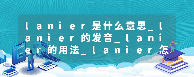 lanier是什么意思_lanier的发音_lanier的用法_lanier怎么记_lanier翻译