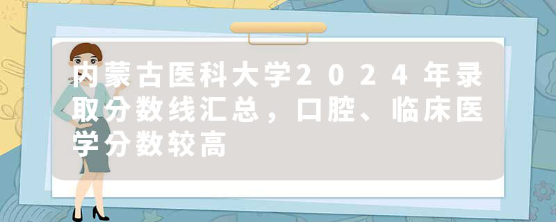 内蒙古医科大学2024年录取分数线汇总，口腔、临床医学