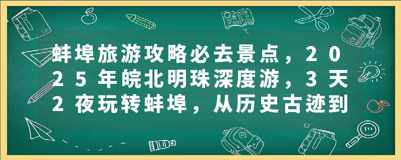 蚌埠旅游攻略必去景点，2025年皖北明珠深度游，3天2夜玩转蚌埠，从历史古迹到网红打卡点全攻略，推荐收藏