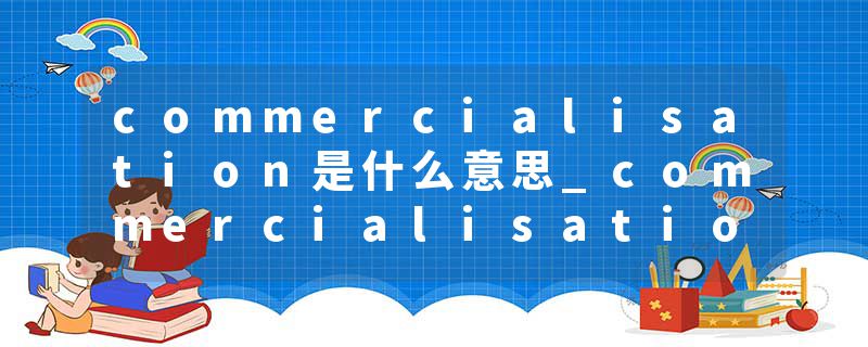 commercialisation是什么意思_commercialisation的发音_commercialisation的用法_commercialisation怎么记_commercialisat