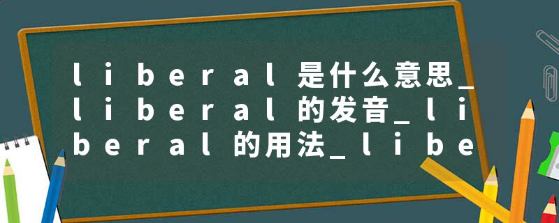 liberal是什么意思_liberal的发音_liberal的用法_liberal怎么记_liberal翻译