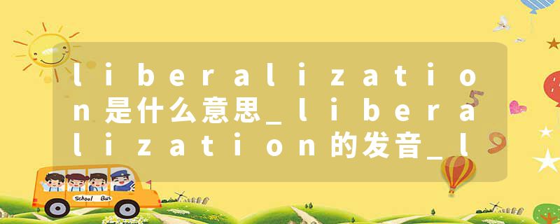 liberalization是什么意思_liberalization的发音_liberalization的用法_liberalization怎么记_liberalization翻译
