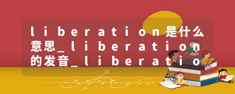 liberation是什么意思_liberation的发音_liberation的用法_liberation怎么记_liberation翻译