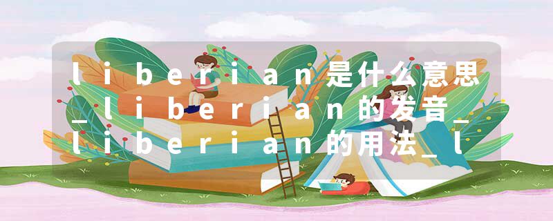 liberian是什么意思_liberian的发音_liberian的用法_liberian怎么记_liberian翻译