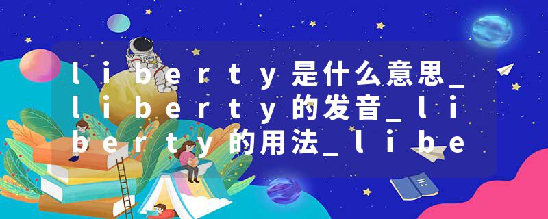 liberty是什么意思_liberty的发音_liberty的用法_liberty怎么记_liberty翻译