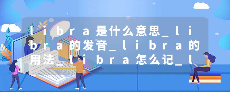 libra是什么意思_libra的发音_libra的用法_libra怎么记_libra翻译