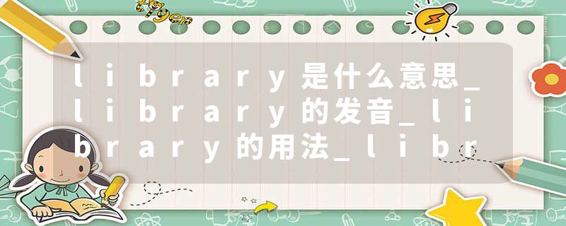 library是什么意思_library的发音_library的用法_library怎么记_library翻译
