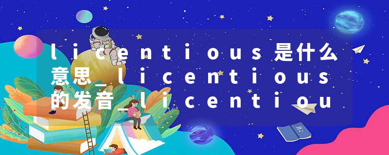 licentious是什么意思_licentious的发音_licentious的用法_licentious怎么记_licentious翻译