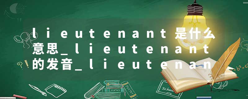 lieutenant是什么意思_lieutenant的发音_lieutenant的用法_lieutenant怎么记_lieutenant翻译