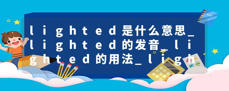 lighted是什么意思_lighted的发音_lighted的用法_lighted怎么记_lighted翻译