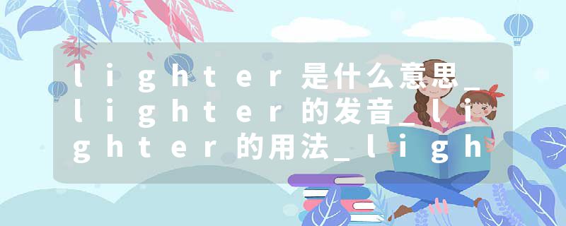 lighter是什么意思_lighter的发音_lighter的用法_lighter怎么记_lighter翻译