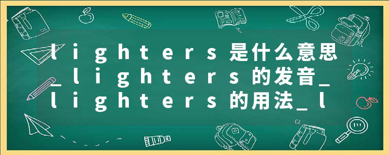 lighters是什么意思_lighters的发音_lighters的用法_lighters怎么记_lighters翻译