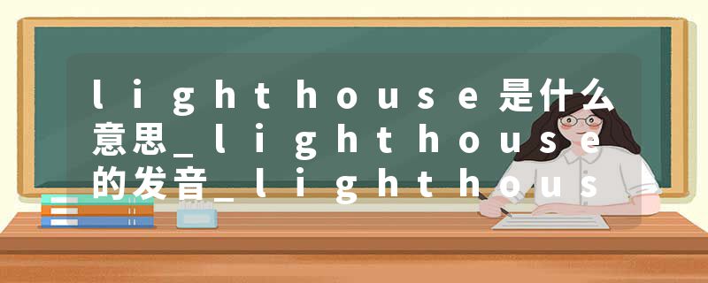 lighthouse是什么意思_lighthouse的发音_lighthouse的用法_lighthouse怎么记_lighthouse翻译