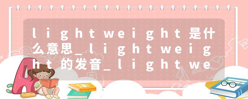lightweight是什么意思_lightweight的发音_lightweight的用法_lightweight怎么记_lightweight翻译