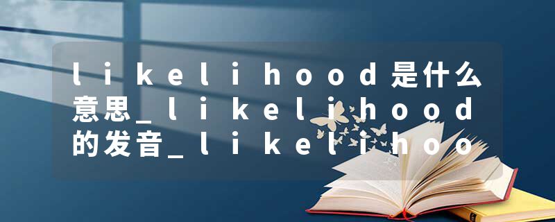 likelihood是什么意思_likelihood的发音_likelihood的用法_likelihood怎么记_likelihood翻译