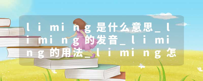 liming是什么意思_liming的发音_liming的用法_liming怎么记_liming翻译