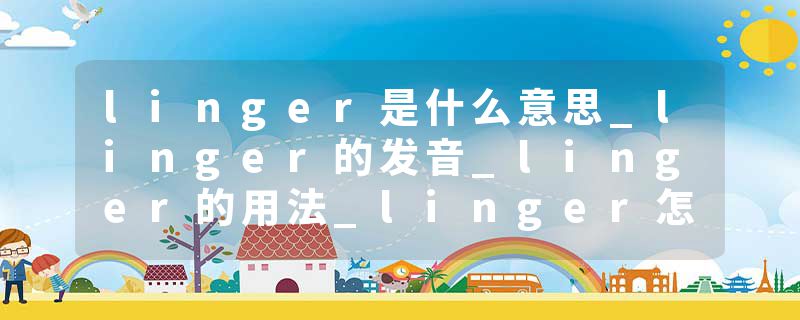 linger是什么意思_linger的发音_linger的用法_linger怎么记_linger翻译