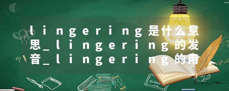 lingering是什么意思_lingering的发音_lingering的用法_lingering怎么记_lingering翻译