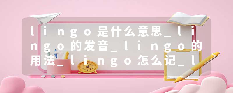 lingo是什么意思_lingo的发音_lingo的用法_lingo怎么记_lingo翻译