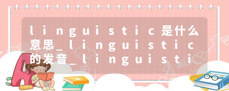 linguistic是什么意思_linguistic的发音_linguistic的用法_linguistic怎么记_linguistic翻译