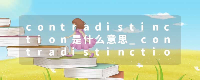 contradistinction是什么意思_contradistinction的发音_contradistinction的用法_contradistinction怎么记_contradistinct
