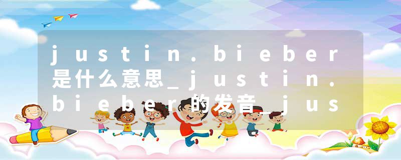 justin.bieber是什么意思_justin.bieber的发音_justin.bieber的用法_justin.bieber怎么记_justin.bieber翻译