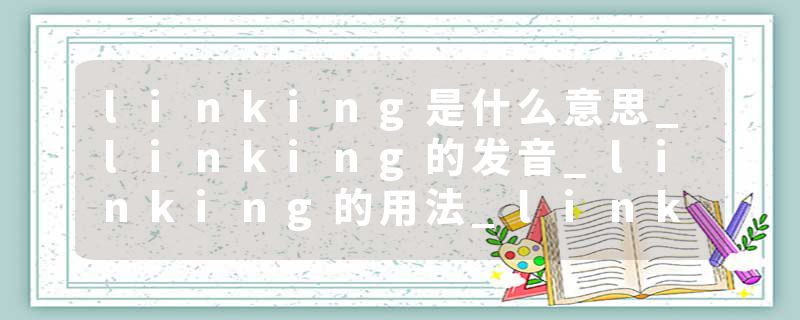 linking是什么意思_linking的发音_linking的用法_linking怎么记_linking翻译