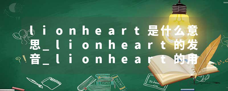 lionheart是什么意思_lionheart的发音_lionheart的用法_lionheart怎么记_lionheart翻译