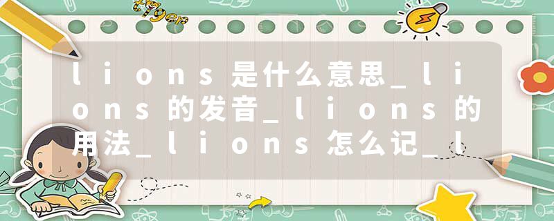 lions是什么意思_lions的发音_lions的用法_lions怎么记_lions翻译