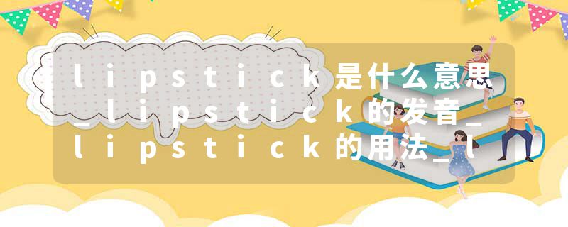 lipstick是什么意思_lipstick的发音_lipstick的用法_lipstick怎么记_lipstick翻译