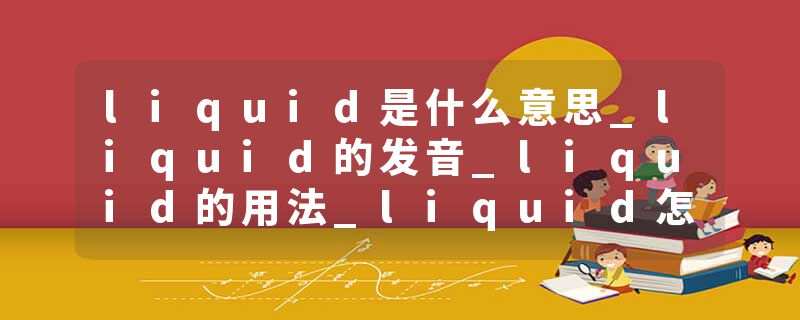 liquid是什么意思_liquid的发音_liquid的用法_liquid怎么记_liquid翻译