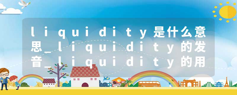 liquidity是什么意思_liquidity的发音_liquidity的用法_liquidity怎么记_liquidity翻译