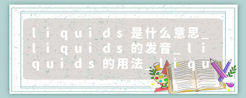 liquids是什么意思_liquids的发音_liquids的用法_liquids怎么记_liquids翻译