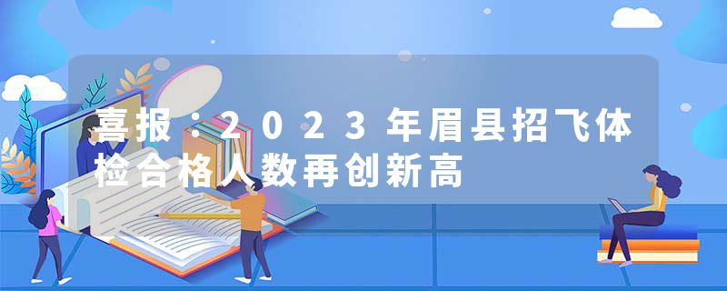 喜报：2023年眉县招飞体检合格人数再创新高