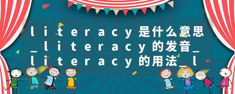 literacy是什么意思_literacy的发音_literacy的用法_literacy怎么记_literacy翻译