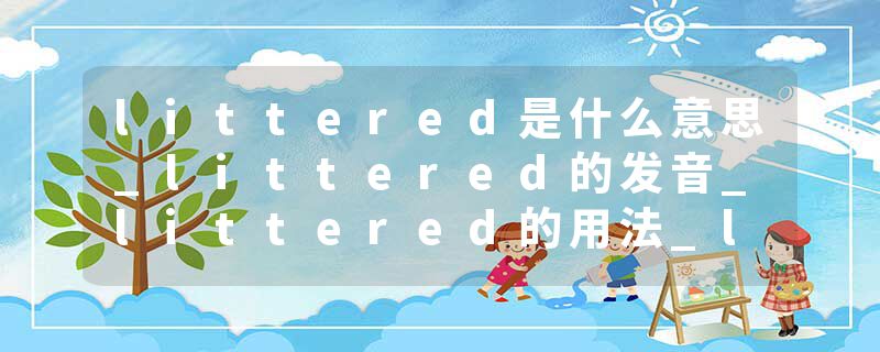 littered是什么意思_littered的发音_littered的用法_littered怎么记_littered翻译