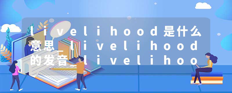 livelihood是什么意思_livelihood的发音_livelihood的用法_livelihood怎么记_livelihood翻译