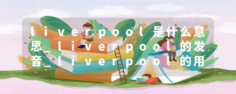 liverpool是什么意思_liverpool的发音_liverpool的用法_liverpool怎么记_liverpool翻译