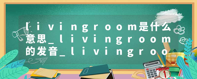 livingroom是什么意思_livingroom的发音_livingroom的用法_livingroom怎么记_livingroom翻译