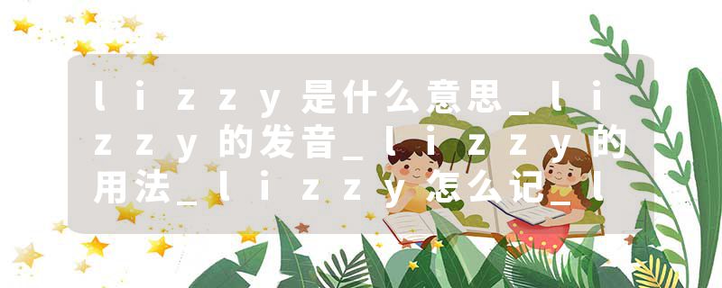 lizzy是什么意思_lizzy的发音_lizzy的用法_lizzy怎么记_lizzy翻译
