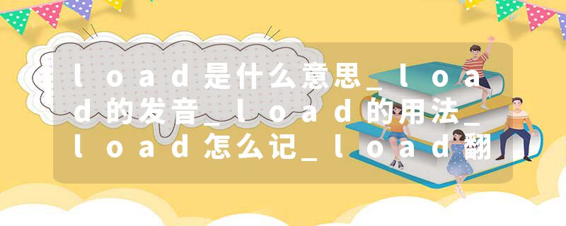 load是什么意思_load的发音_load的用法_load怎么记_load翻译