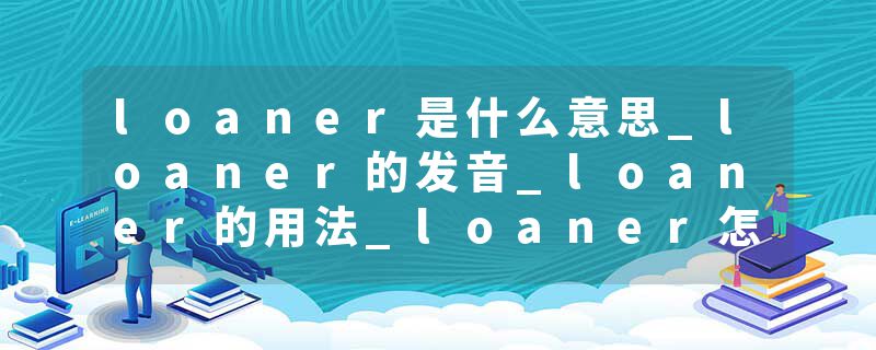 loaner是什么意思_loaner的发音_loaner的用法_loaner怎么记_loaner翻译