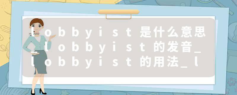 lobbyist是什么意思_lobbyist的发音_lobbyist的用法_lobbyist怎么记_lobbyist翻译