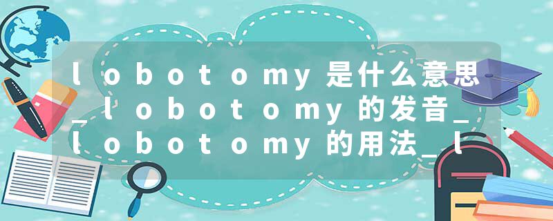 lobotomy是什么意思_lobotomy的发音_lobotomy的用法_lobotomy怎么记_lobotomy翻译