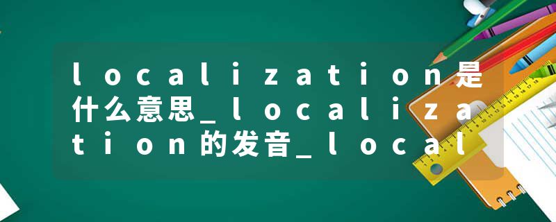 localization是什么意思_localization的发音_localization的用法_localization怎么记_localization翻译